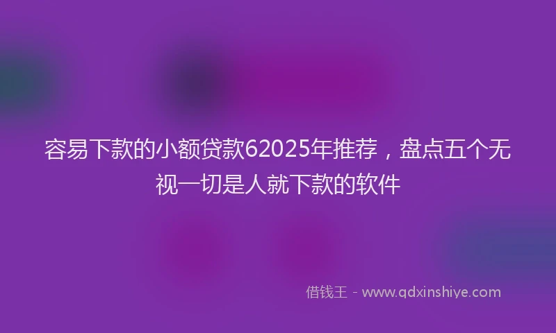 容易下款的小额贷款62025年推荐，盘点五个无视一切是人就下款的软件