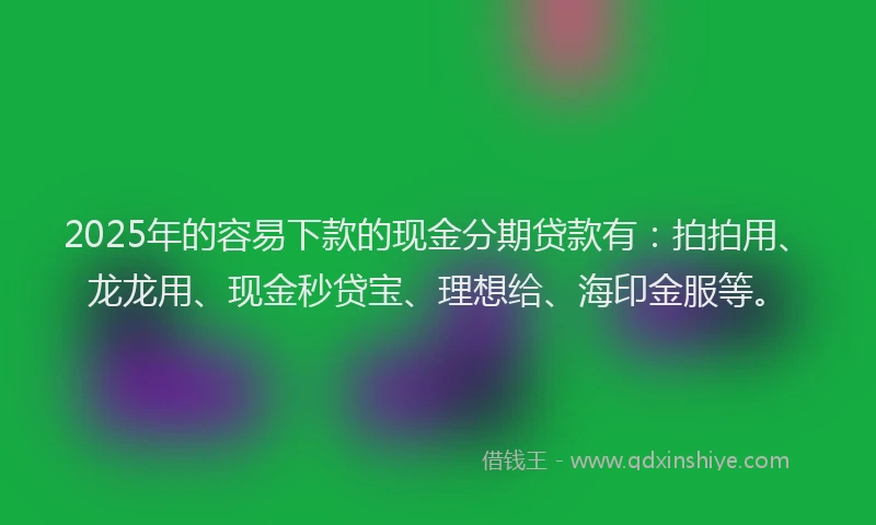 2025年的容易下款的现金分期贷款有：拍拍用、龙龙用、现金秒贷宝、理想给、海印金服等。