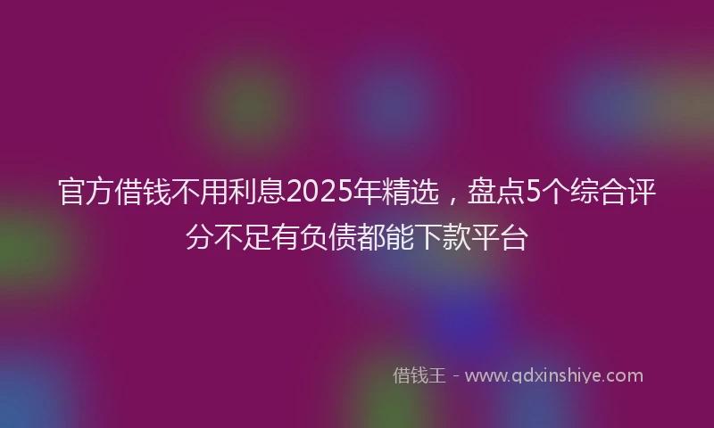 官方借钱不用利息2025年精选，盘点5个综合评分不足有负债都能下款平台