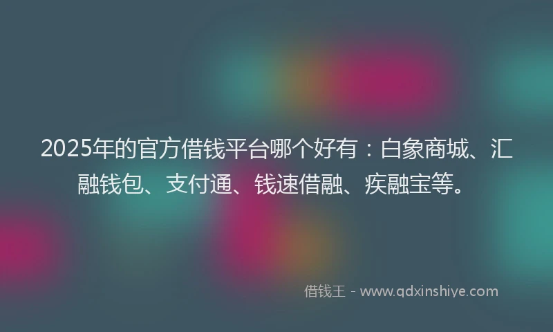 2025年的官方借钱平台哪个好有：白象商城、汇融钱包、支付通、钱速借融、疾融宝等。