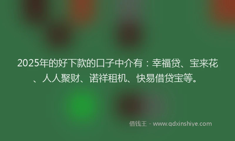 2025年的好下款的口子中介有：幸福贷、宝来花、人人聚财、诺祥租机、快易借贷宝等。