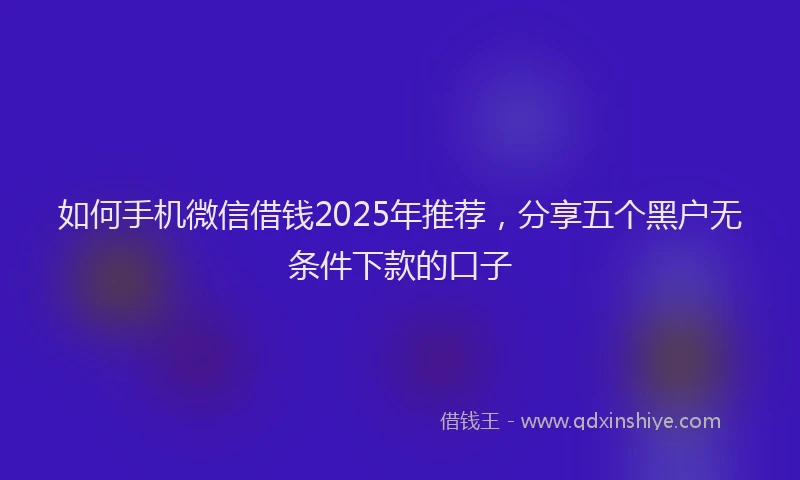 如何手机微信借钱2025年推荐，分享五个黑户无条件下款的口子
