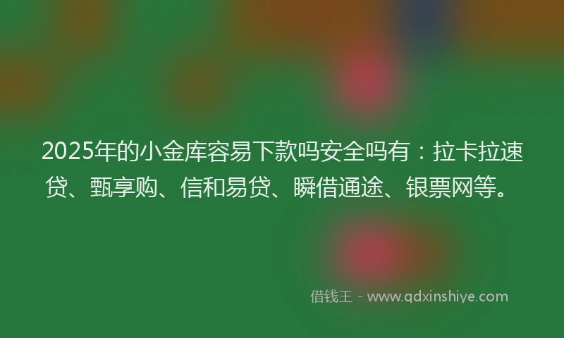 2025年的小金库容易下款吗安全吗有：拉卡拉速贷、甄享购、信和易贷、瞬借通途、银票网等。