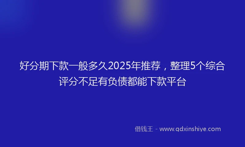 好分期下款一般多久2025年推荐，整理5个综合评分不足有负债都能下款平台
