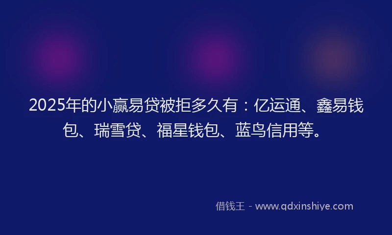 2025年的小赢易贷被拒多久有：亿运通、鑫易钱包、瑞雪贷、福星钱包、蓝鸟信用等。