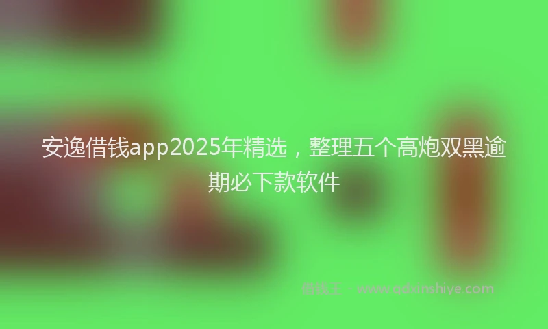 安逸借钱app2025年精选，整理五个高炮双黑逾期必下款软件