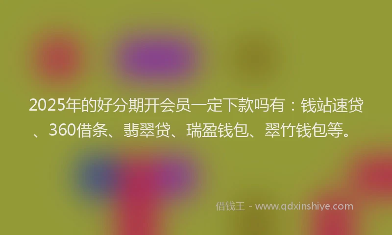 2025年的好分期开会员一定下款吗有：钱站速贷、360借条、翡翠贷、瑞盈钱包、翠竹钱包等。