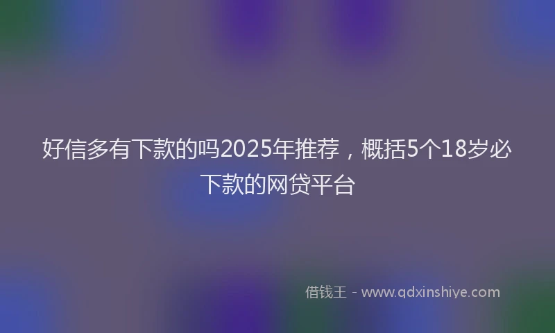 好信多有下款的吗2025年推荐，概括5个18岁必下款的网贷平台