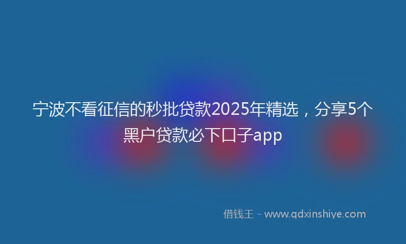 宁波不看征信的秒批贷款2025年精选，分享5个黑户贷款必下口子app