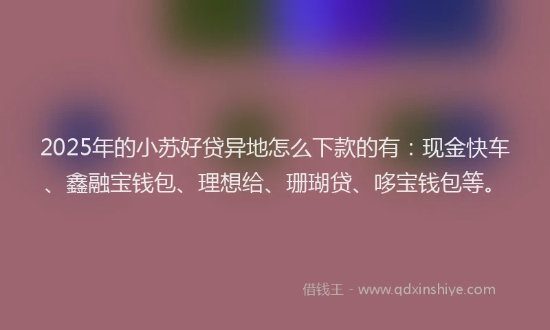 2025年的小苏好贷异地怎么下款的有：现金快车、鑫融宝钱包、理想给、珊瑚贷、哆宝钱包等。