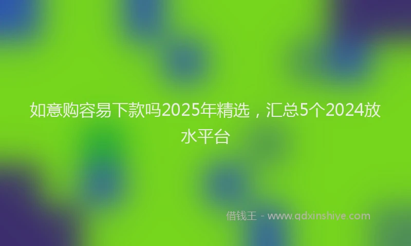如意购容易下款吗2025年精选，汇总5个2024放水平台