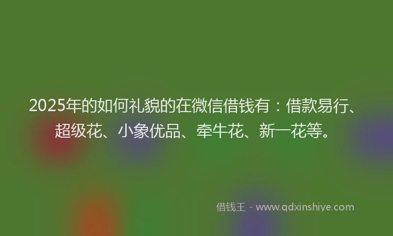 2025年的如何礼貌的在微信借钱有：借款易行、超级花、小象优品、牵牛花、新一花等。