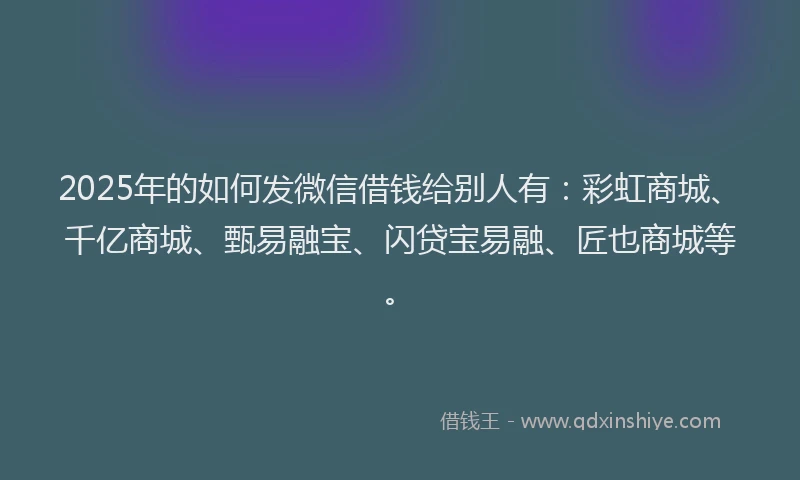 2025年的如何发微信借钱给别人有：彩虹商城、千亿商城、甄易融宝、闪贷宝易融、匠也商城等。