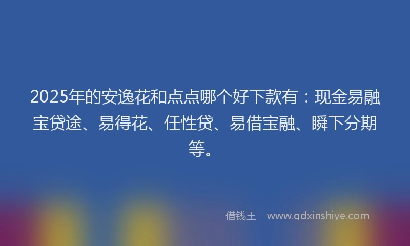 2025年的安逸花和点点哪个好下款有：现金易融宝贷途、易得花、任性贷、易借宝融、瞬下分期等。