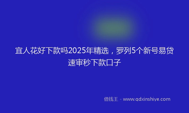 宜人花好下款吗2025年精选，罗列5个新号易贷速审秒下款口子