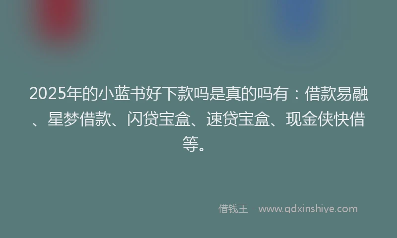 2025年的小蓝书好下款吗是真的吗有：借款易融、星梦借款、闪贷宝盒、速贷宝盒、现金侠快借等。