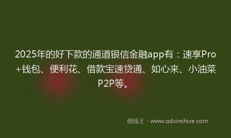 2025年的好下款的通道银信金融app有：速享Pro+钱包、便利花、借款宝速贷通、如心来、小油菜P2P等。
