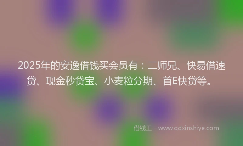 2025年的安逸借钱买会员有：二师兄、快易借速贷、现金秒贷宝、小麦粒分期、首E快贷等。
