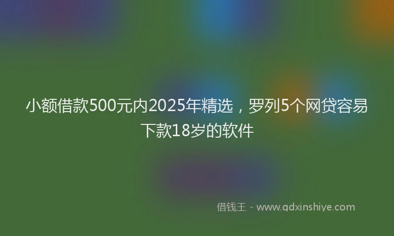 小额借款500元内2025年精选，罗列5个网贷容易下款18岁的软件