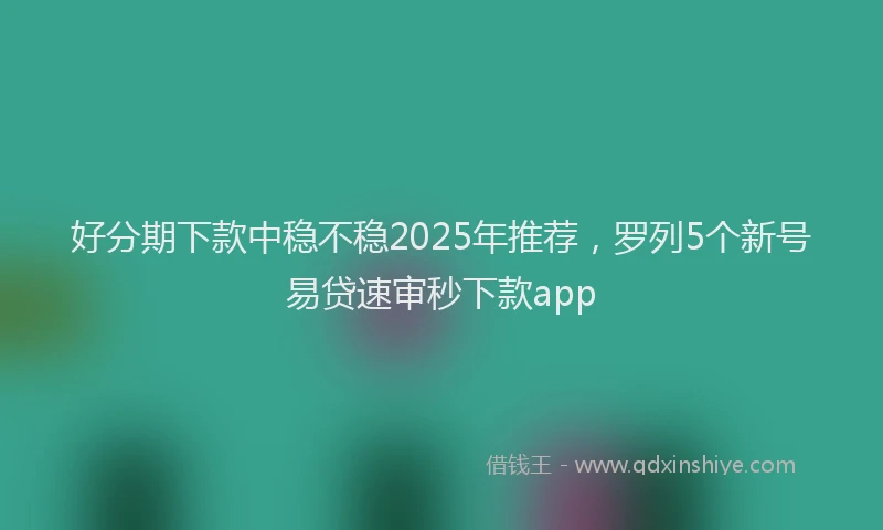 好分期下款中稳不稳2025年推荐，罗列5个新号易贷速审秒下款app