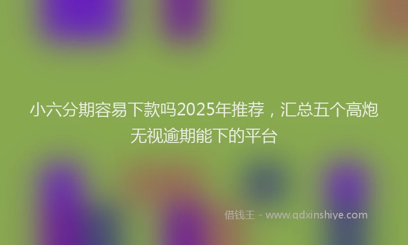 小六分期容易下款吗2025年推荐，汇总五个高炮无视逾期能下的平台