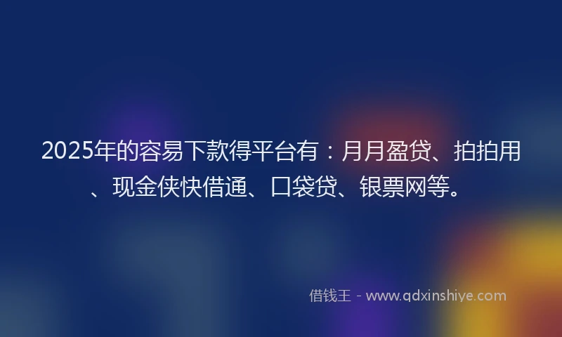 2025年的容易下款得平台有：月月盈贷、拍拍用、现金侠快借通、口袋贷、银票网等。