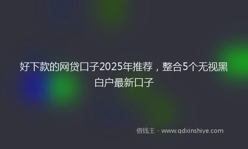 好下款的网贷口子2025年推荐，整合5个无视黑白户最新口子