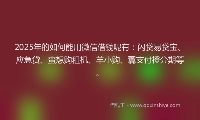 2025年的如何能用微信借钱呢有：闪贷易贷宝、应急贷、蛮想购租机、羊小购、翼支付橙分期等。