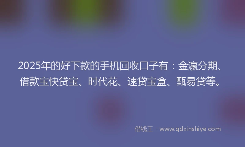 2025年的好下款的手机回收口子有：金瀛分期、借款宝快贷宝、时代花、速贷宝盒、甄易贷等。