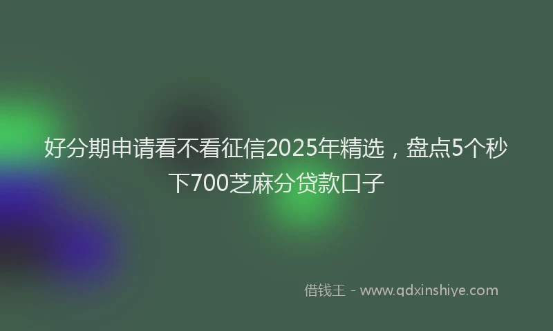 好分期申请看不看征信2025年精选，盘点5个秒下700芝麻分贷款口子