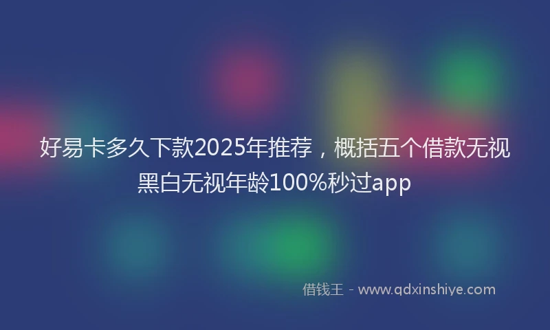 好易卡多久下款2025年推荐，概括五个借款无视黑白无视年龄100%秒过app