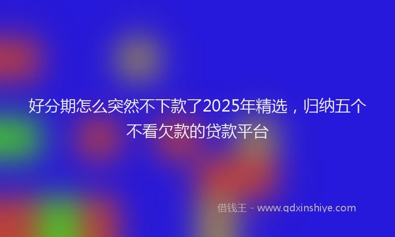 好分期怎么突然不下款了2025年精选，归纳五个不看欠款的贷款平台