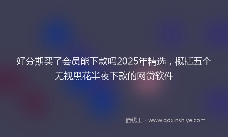 好分期买了会员能下款吗2025年精选，概括五个无视黑花半夜下款的网贷软件