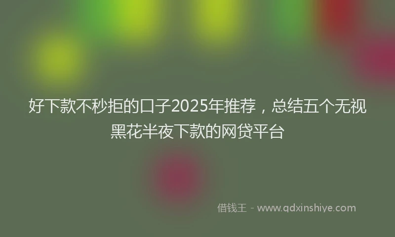 好下款不秒拒的口子2025年推荐，总结五个无视黑花半夜下款的网贷平台