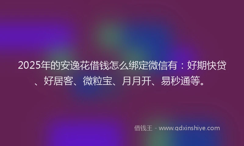 2025年的安逸花借钱怎么绑定微信有：好期快贷、好居客、微粒宝、月月开、易秒通等。