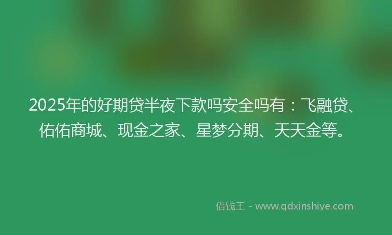 2025年的好期贷半夜下款吗安全吗有：飞融贷、佑佑商城、现金之家、星梦分期、天天金等。
