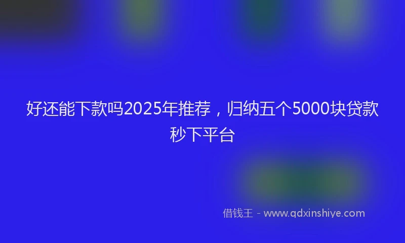 好还能下款吗2025年推荐，归纳五个5000块贷款秒下平台