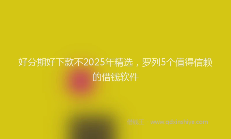 好分期好下款不2025年精选，罗列5个值得信赖的借钱软件