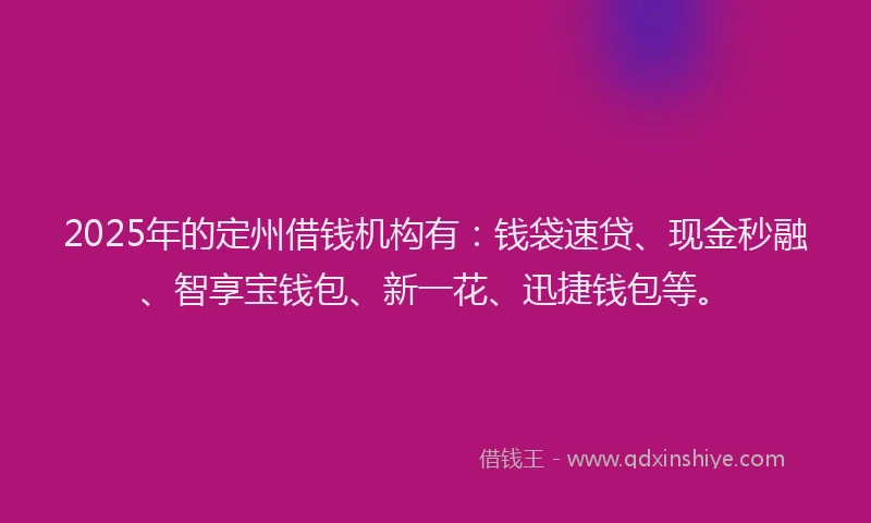 2025年的定州借钱机构有：钱袋速贷、现金秒融、智享宝钱包、新一花、迅捷钱包等。