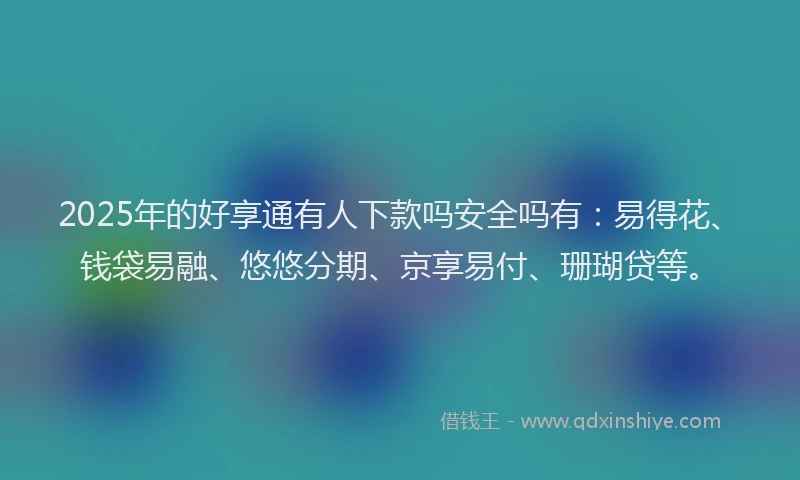 2025年的好享通有人下款吗安全吗有：易得花、钱袋易融、悠悠分期、京享易付、珊瑚贷等。