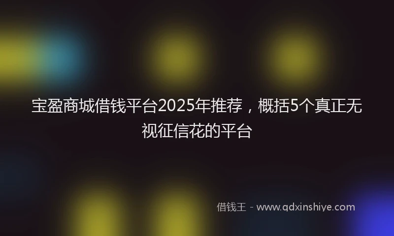 宝盈商城借钱平台2025年推荐，概括5个真正无视征信花的平台