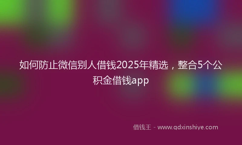 如何防止微信别人借钱2025年精选，整合5个公积金借钱app