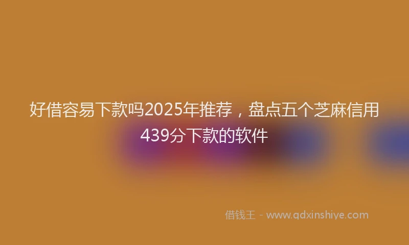 好借容易下款吗2025年推荐，盘点五个芝麻信用439分下款的软件