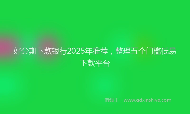 好分期下款银行2025年推荐，整理五个门槛低易下款平台