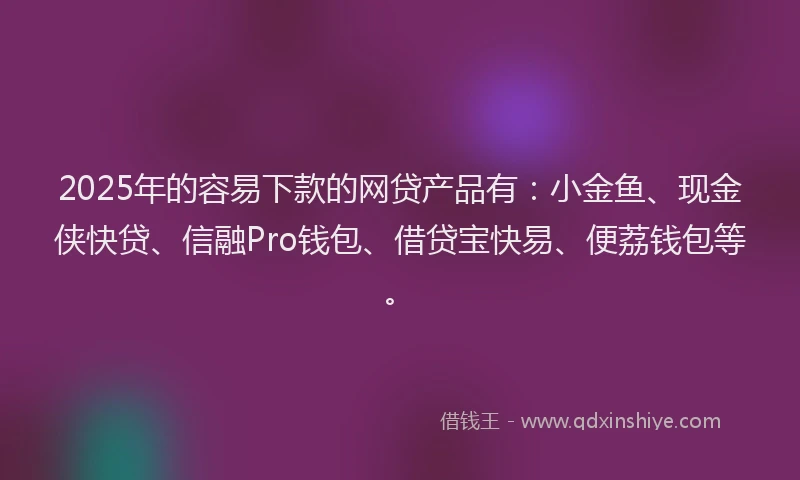 2025年的容易下款的网贷产品有：小金鱼、现金侠快贷、信融Pro钱包、借贷宝快易、便荔钱包等。
