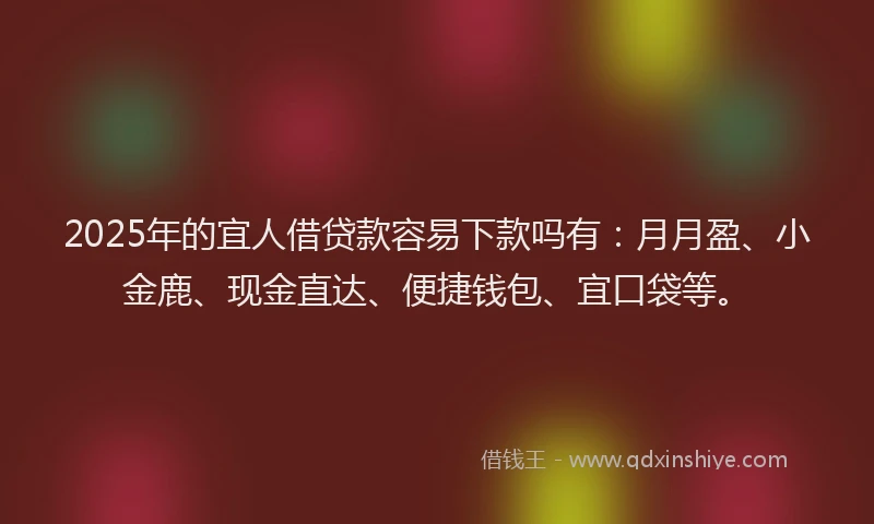 2025年的宜人借贷款容易下款吗有：月月盈、小金鹿、现金直达、便捷钱包、宜口袋等。