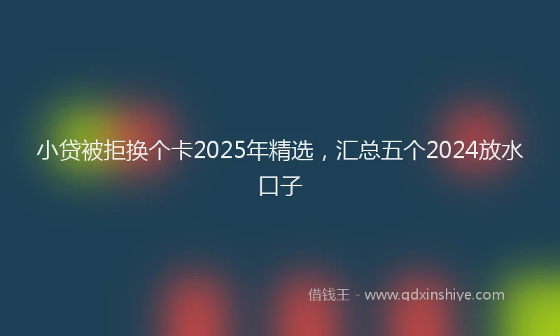 小贷被拒换个卡2025年精选，汇总五个2024放水口子