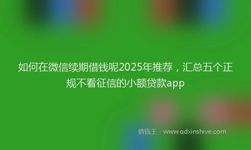 如何在微信续期借钱呢2025年推荐，汇总五个正规不看征信的小额贷款app