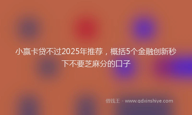 小赢卡贷不过2025年推荐，概括5个金融创新秒下不要芝麻分的口子