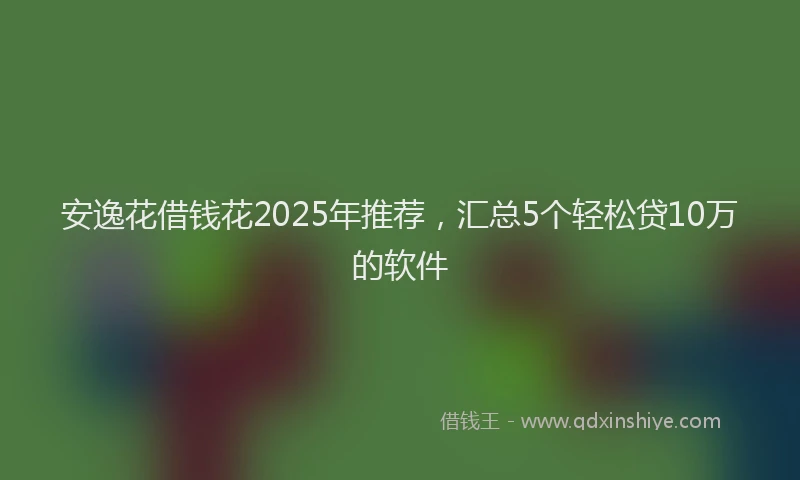 安逸花借钱花2025年推荐，汇总5个轻松贷10万的软件